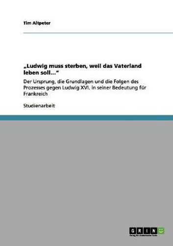 Cover image for Ludwig muss sterben, weil das Vaterland leben soll...: Der Ursprung, die Grundlagen und die Folgen des Prozesses gegen Ludwig XVI. in seiner Bedeutung fur Frankreich