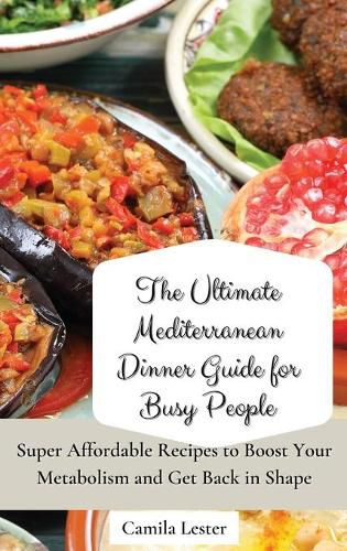 Cover image for The Ultimate Mediterranean Dinner Guide for Busy People: Super Affordable Recipes to Boost Your Metabolism and Get Back in Shape