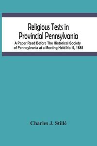 Cover image for Religious Tests In Provincial Pennsylvania: A Paper Read Before The Historical Society Of Pennsylvania At A Meeting Held No. 9, 1885