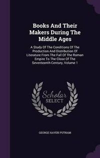 Cover image for Books and Their Makers During the Middle Ages: A Study of the Conditions of the Production and Distribution of Literature from the Fall of the Roman Empire to the Close of the Seventeenth Century, Volume 1