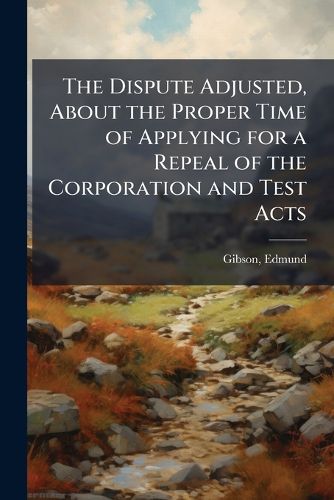 Cover image for The Dispute Adjusted, about the Proper Time of Applying for a Repeal of the Corporation and Test Acts: By Showing, That No Time Is Proper. First Published in the Year 1732; Again in 1736; Now Republished at the Clarendon Press, Oxford, 1790