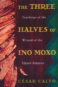 Cover image for The Three Halves of Ino Moxo: Teachings of the Wizard of the Upper Amazon