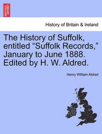 Cover image for The History of Suffolk, Entitled Suffolk Records, January to June 1888. Edited by H. W. Aldred.