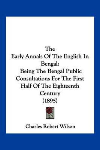 The Early Annals of the English in Bengal: Being the Bengal Public Consultations for the First Half of the Eighteenth Century (1895)