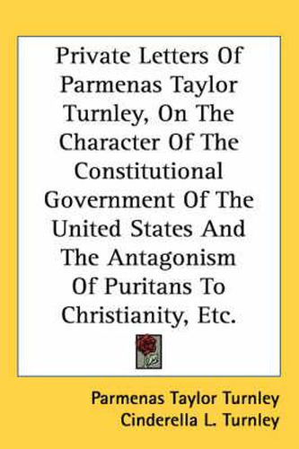 Cover image for Private Letters of Parmenas Taylor Turnley, on the Character of the Constitutional Government of the United States and the Antagonism of Puritans to Christianity, Etc.