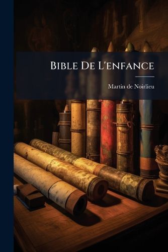 Cover image for Bible de L'Enfance: Ou L'Histoire Abr G E de L'Ancien Et Du Nouveau Testament Racont E Aux Enfants