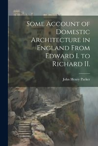 Cover image for Some Account of Domestic Architecture in England From Edward I. to Richard II.