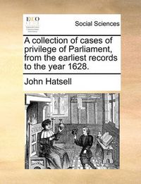 Cover image for A Collection of Cases of Privilege of Parliament, from the Earliest Records to the Year 1628.