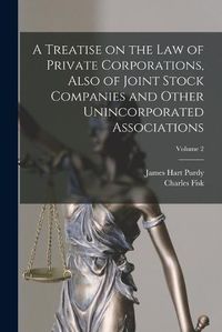Cover image for A Treatise on the Law of Private Corporations, Also of Joint Stock Companies and Other Unincorporated Associations; Volume 2