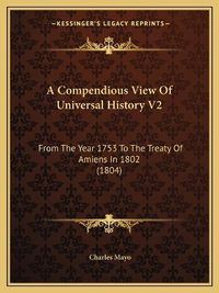 Cover image for A Compendious View of Universal History V2: From the Year 1753 to the Treaty of Amiens in 1802 (1804)