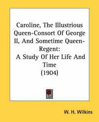 Cover image for Caroline, the Illustrious Queen-Consort of George II, and Sometime Queen-Regent: A Study of Her Life and Time (1904)