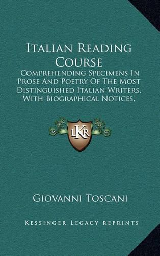 Cover image for Italian Reading Course: Comprehending Specimens in Prose and Poetry of the Most Distinguished Italian Writers, with Biographical Notices, Explanatory Notes and Rules on Prosody