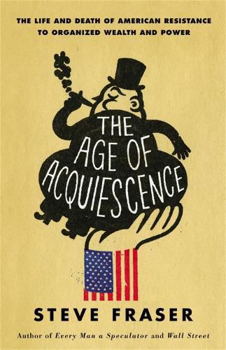 Cover image for The Age of Acquiescence: The Life and Death of American Resistance to Organized Wealth and Power