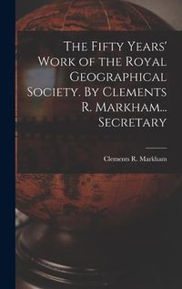 Cover image for The Fifty Years' Work of the Royal Geographical Society. By Clements R. Markham... Secretary