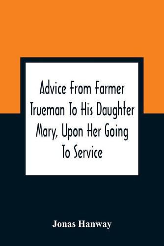 Cover image for Advice From Farmer Trueman To His Daughter Mary, Upon Her Going To Service; In A Series Of Discourses, Designed To Promote The Welfare And True Interest Of Servants, With Reflections Of No Less Importance To Masters And Mistresses