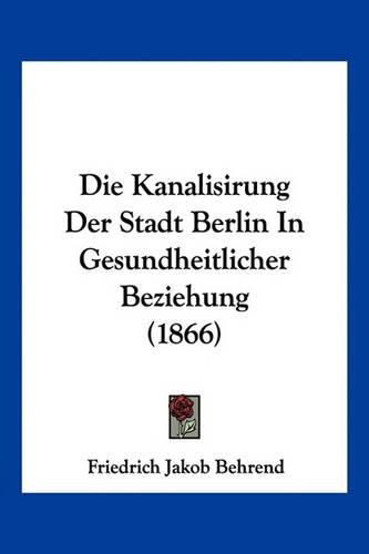 Cover image for Die Kanalisirung Der Stadt Berlin in Gesundheitlicher Beziehung (1866)