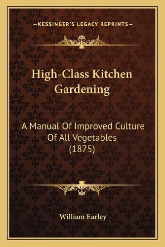 Cover image for High-Class Kitchen Gardening: A Manual of Improved Culture of All Vegetables (1875)