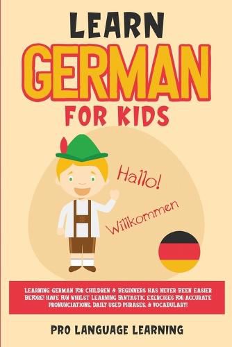 Cover image for Learn German for Kids: Learning German for Children & Beginners Has Never Been Easier Before! Have Fun Whilst Learning Fantastic Exercises for Accurate Pronunciations, Daily Used Phrases, & Vocabulary!