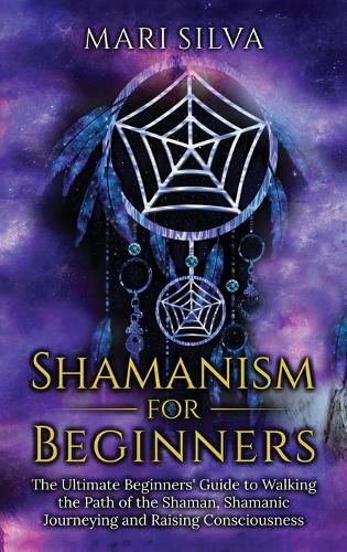 Cover image for Shamanism for Beginners: The Ultimate Beginner's Guide to Walking the Path of the Shaman, Shamanic Journeying and Raising Consciousness