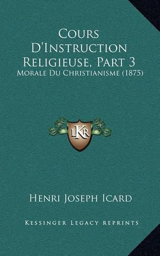 Cover image for Cours D'Instruction Religieuse, Part 3: Morale Du Christianisme (1875)