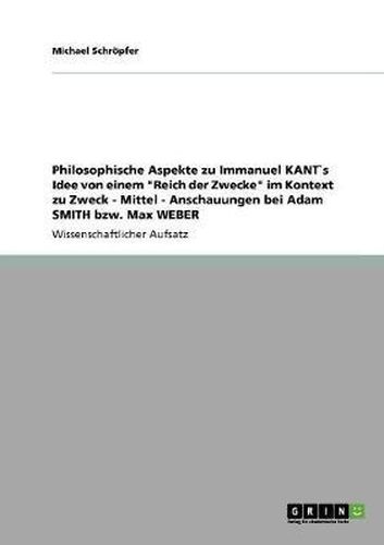 Cover image for Philosophische Aspekte Zu Immanuel Kants Idee Von Einem  Reich Der Zwecke  Im Kontext Zu Zweck - Mittel - Anschauungen Bei Adam Smith Bzw. Max Weber
