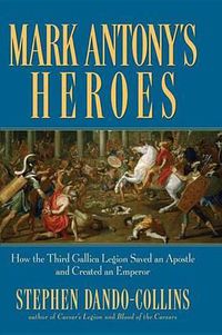Cover image for Mark Antony's Heroes: How the Third Gallica Legion Saved an Apostle and Created an Emperor