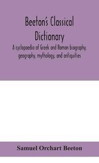 Cover image for Beeton's classical dictionary. A cyclopaedia of Greek and Roman biography, geography, mythology, and antiquities