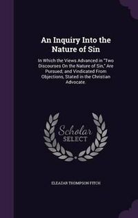 Cover image for An Inquiry Into the Nature of Sin: In Which the Views Advanced in Two Discourses on the Nature of Sin, Are Pursued; And Vindicated from Objections, Stated in the Christian Advocate.