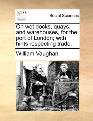 Cover image for On Wet Docks, Quays, and Warehouses, for the Port of London; With Hints Respecting Trade.