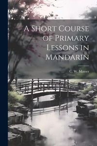 Cover image for A Short Course of Primary Lessons in Mandarin