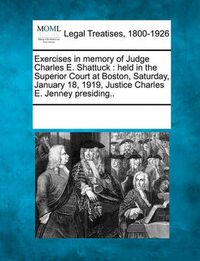 Cover image for Exercises in Memory of Judge Charles E. Shattuck: Held in the Superior Court at Boston, Saturday, January 18, 1919, Justice Charles E. Jenney Presiding..