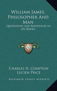 Cover image for William James, Philosopher and Man: Quotations and References in 652 Books