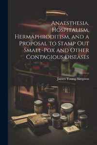 Cover image for Anaesthesia, Hospitalism, Hermaphroditism, and a Proposal to Stamp Out Small-Pox and Other Contagious Diseases