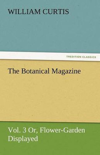 Cover image for The Botanical Magazine, Vol. 3 Or, Flower-Garden Displayed