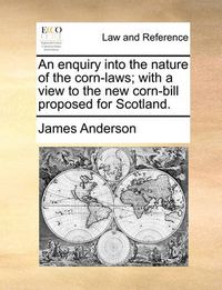 Cover image for An Enquiry Into the Nature of the Corn-Laws; With a View to the New Corn-Bill Proposed for Scotland.