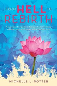 Cover image for From Hell to Rebirth: A True Story of Long-Term Suffering with Chronic Illness, Addiction, and Lyme Transformed by the Will to Live