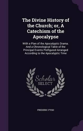 Cover image for The Divine History of the Church; Or, a Catechism of the Apocalypse: With a Plan of the Apocalyptic Drama. and a Chronological Table of the Principal Events Prefigured Arranged According to the Apocalyptic Time