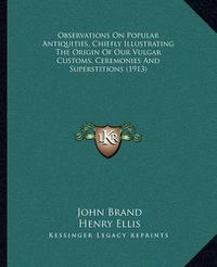 Cover image for Observations on Popular Antiquities, Chiefly Illustrating the Origin of Our Vulgar Customs, Ceremonies and Superstitions (1913)