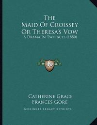 Cover image for The Maid of Croissey or Theresa's Vow: A Drama in Two Acts (1880)