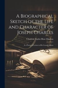 Cover image for A Biographical Sketch of the Life and Character of Joseph Charles