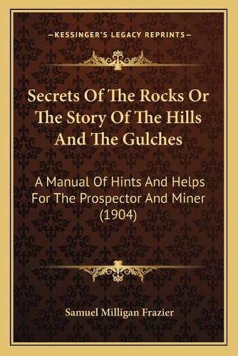 Cover image for Secrets of the Rocks or the Story of the Hills and the Gulches: A Manual of Hints and Helps for the Prospector and Miner (1904)