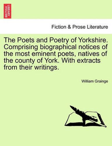 Cover image for The Poets and Poetry of Yorkshire. Comprising Biographical Notices of the Most Eminent Poets, Natives of the County of York. with Extracts from Their Writings. Volume First