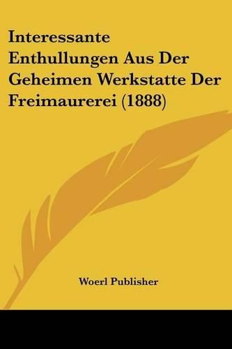 Cover image for Interessante Enthullungen Aus Der Geheimen Werkstatte Der Freimaurerei (1888)