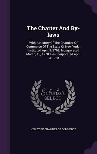 Cover image for The Charter and By-Laws: With a History of the Chamber of Commerce of the State of New York: Instituted April 5, 1768, Incorporated March, 13, 1770, Re-Incorporated April 13, 1784