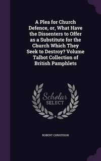 Cover image for A Plea for Church Defence, Or, What Have the Dissenters to Offer as a Substitute for the Church Which They Seek to Destroy? Volume Talbot Collection of British Pamphlets