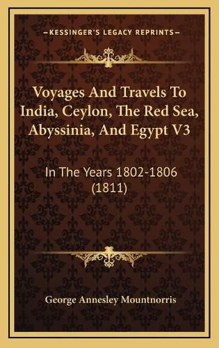 Cover image for Voyages and Travels to India, Ceylon, the Red Sea, Abyssiniavoyages and Travels to India, Ceylon, the Red Sea, Abyssinia, and Egypt V3, and Egypt V3: In the Years 1802-1806 (1811) in the Years 1802-1806 (1811)