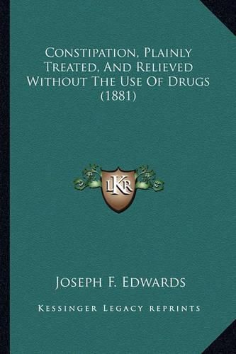 Cover image for Constipation, Plainly Treated, and Relieved Without the Use of Drugs (1881)