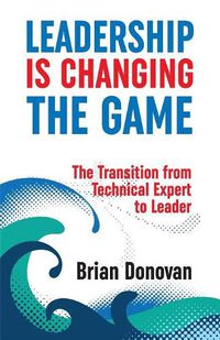 Cover image for Leadership Is Changing the Game: The Transition from Technical Expert to Leader