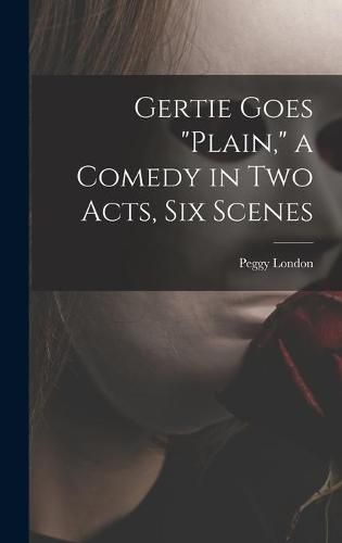 Cover image for Gertie Goes plain, a Comedy in Two Acts, Six Scenes