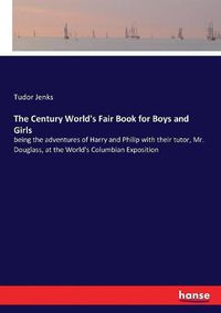 Cover image for The Century World's Fair Book for Boys and Girls: being the adventures of Harry and Philip with their tutor, Mr. Douglass, at the World's Columbian Exposition